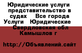 Юридические услуги, представительство в судах. - Все города Услуги » Юридические   . Свердловская обл.,Камышлов г.